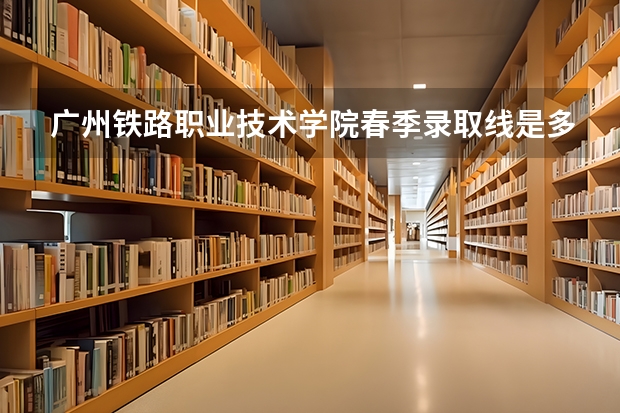 广州铁路职业技术学院春季录取线是多少