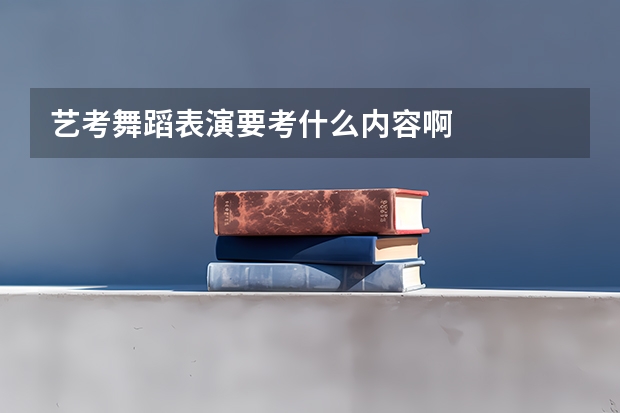艺考舞蹈表演要考什么内容啊