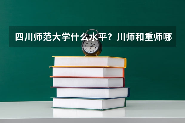 四川师范大学什么水平？川师和重师哪个好就业？
