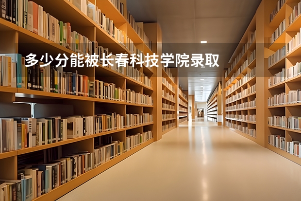 多少分能被长春科技学院录取
