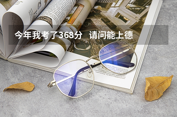今年我考了368分   请问能上德阳建筑学院吗?
