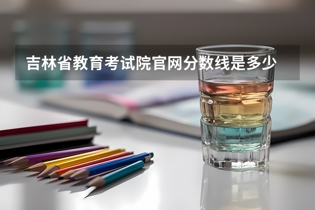 吉林省教育考试院官网分数线是多少