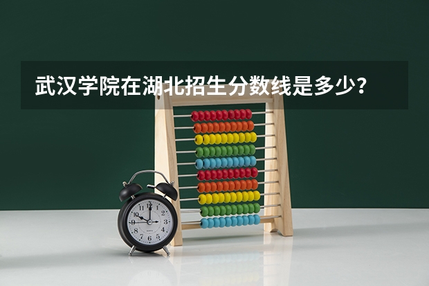 武汉学院在湖北招生分数线是多少？