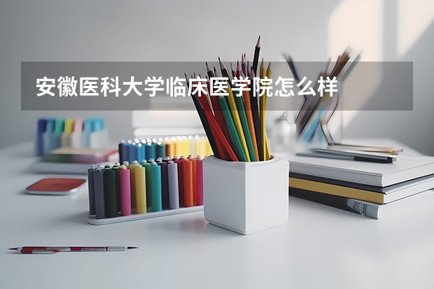 安徽医科大学临床医学院怎么样