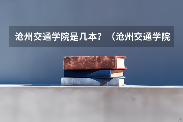 沧州交通学院是几本？（沧州交通学院是几本）