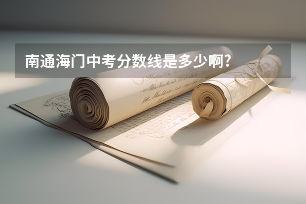 南通海门中考分数线是多少啊?