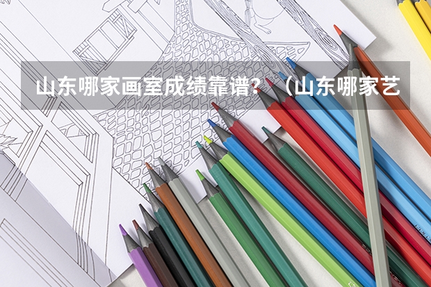 山东哪家画室成绩靠谱？（山东哪家艺考美术培训班好）