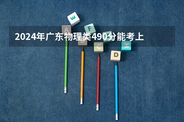 2024年广东物理类490分能考上什么大学？