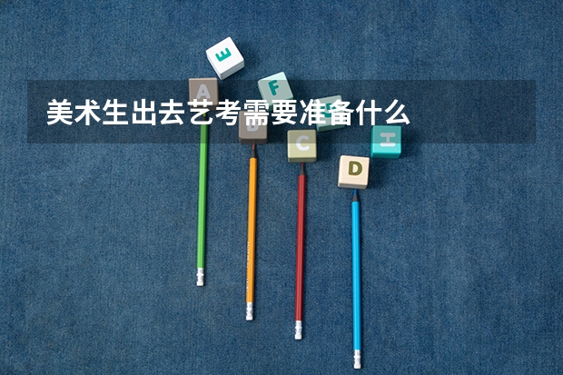 美术生出去艺考需要准备什么