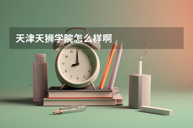 天津天狮学院怎么样啊