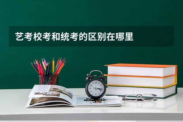 艺考校考和统考的区别在哪里