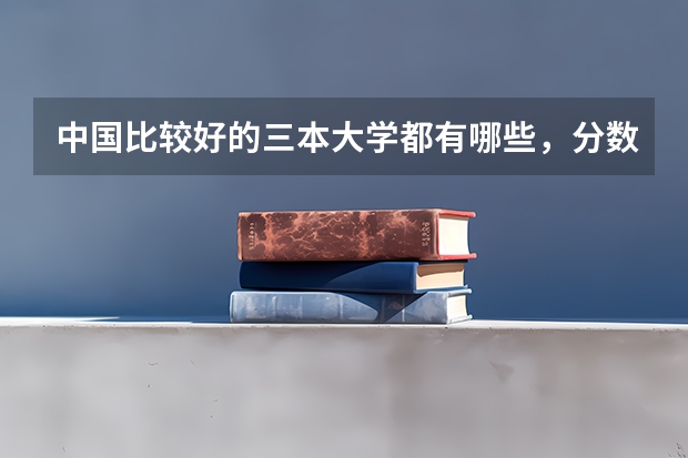 中国比较好的三本大学都有哪些，分数线多少？
