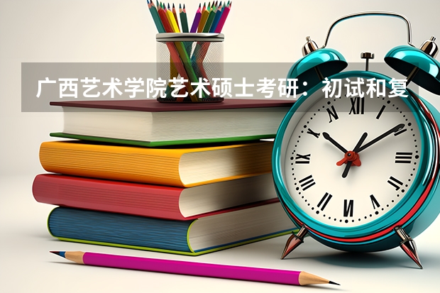 广西艺术学院艺术硕士考研：初试和复试该如何准备？