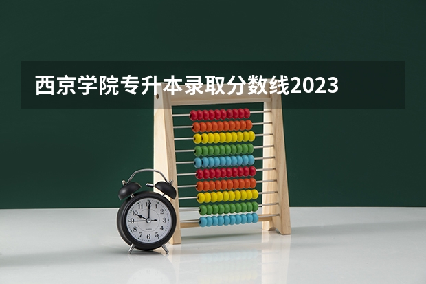 西京学院专升本录取分数线2023 西京学院江西录取分数线