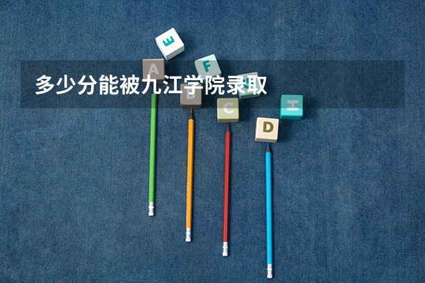 多少分能被九江学院录取