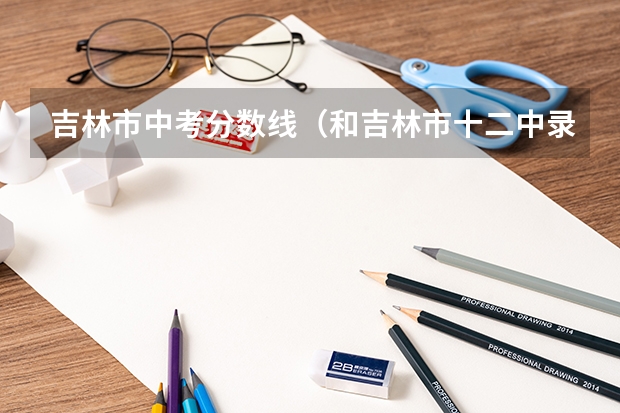吉林市中考分数线（和吉林市十二中录取分数线）