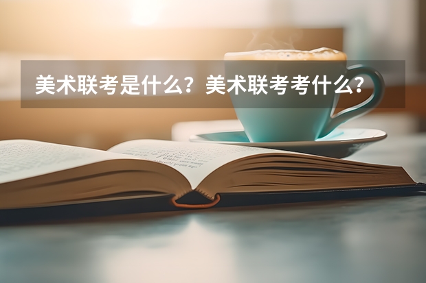 美术联考是什么？美术联考考什么？