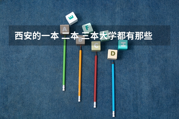 西安的一本 二本 三本大学都有那些？录取的分数线各是多少分？谢谢