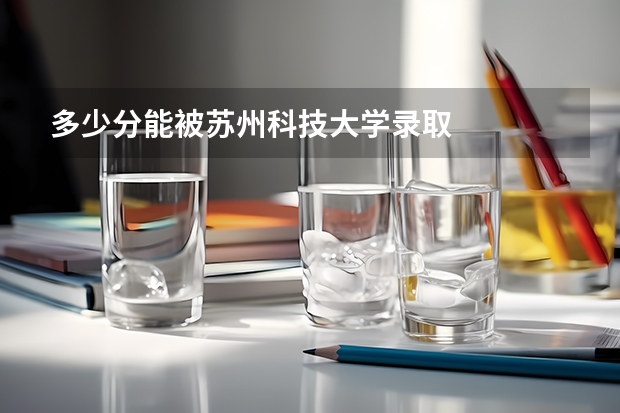 多少分能被苏州科技大学录取