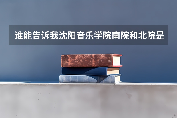 谁能告诉我沈阳音乐学院南院和北院是什么区别 ?
