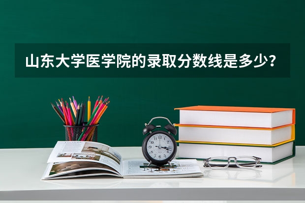 山东大学医学院的录取分数线是多少？