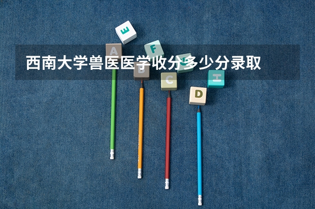 西南大学兽医医学收分多少分录取