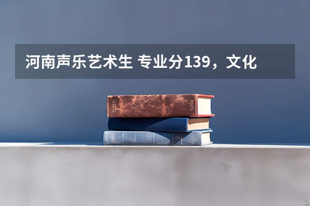 河南声乐艺术生 专业分139,文化课300左右能报什么样的学校