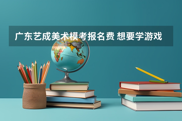 广东艺成美术模考报名费 想要学游戏美术或游戏造型设计并从事相关工作，以下是相关问题