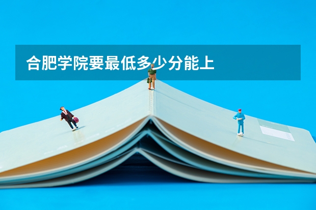 合肥学院要最低多少分能上