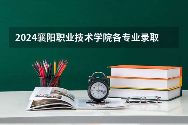 2024襄阳职业技术学院各专业录取分数线（襄阳技师学院录取分数线）