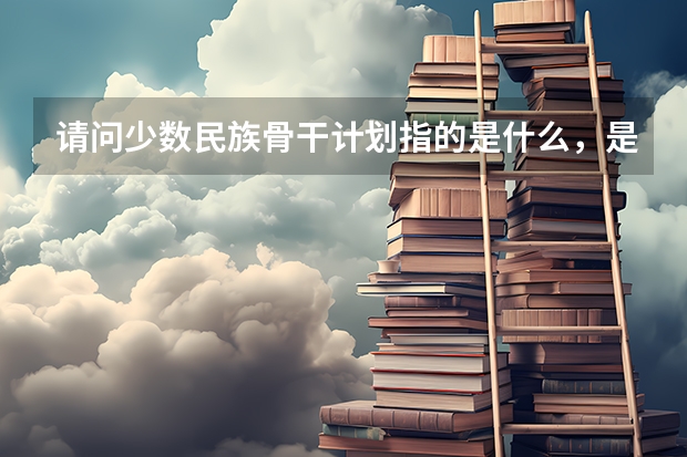 请问少数民族骨干计划指的是什么，是比普通研究生好考么？