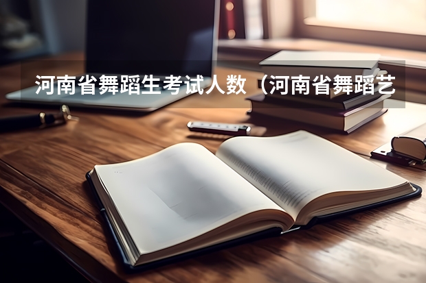 河南省舞蹈生考试人数（河南省舞蹈艺考时间）