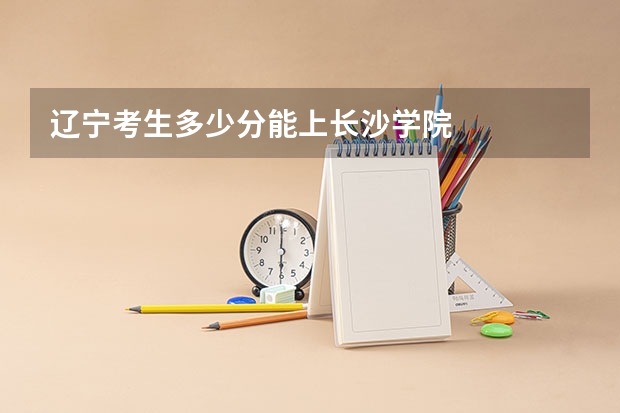 辽宁考生多少分能上长沙学院