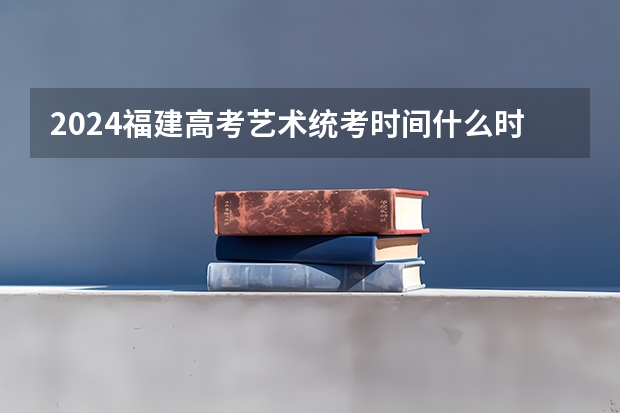 2024福建高考艺术统考时间什么时候