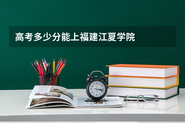 高考多少分能上福建江夏学院