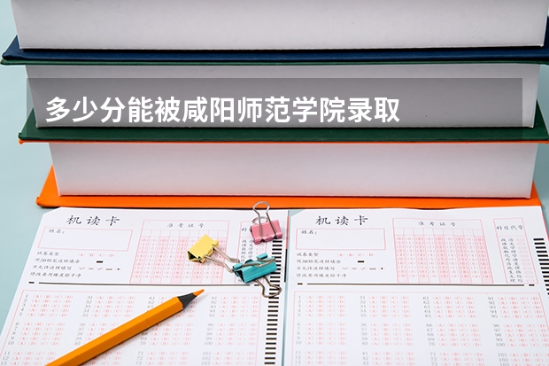 多少分能被咸阳师范学院录取