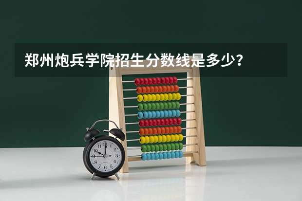 郑州炮兵学院招生分数线是多少？