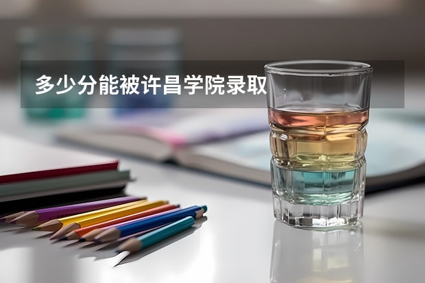 多少分能被许昌学院录取