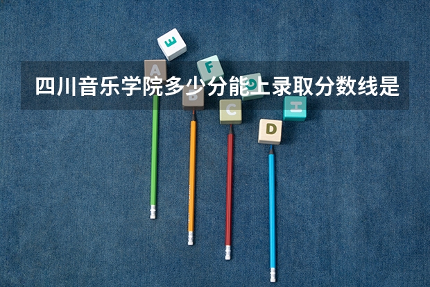 四川音乐学院多少分能上录取分数线是多少