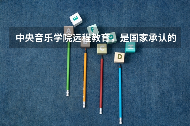 中央音乐学院远程教育，是国家承认的吗？怎么考？学几年？学费每年多少？需要入学考试吧？可考研究生吗？