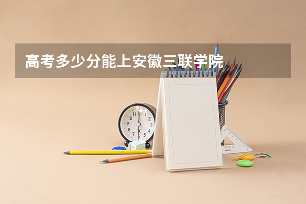 高考多少分能上安徽三联学院