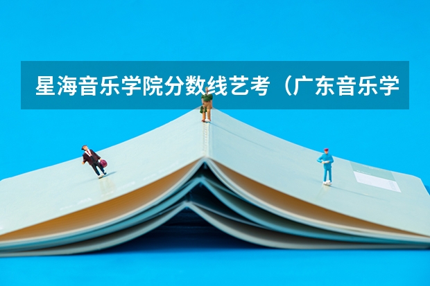 星海音乐学院分数线艺考（广东音乐学院录取分数线）