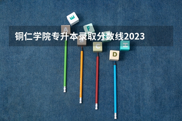 铜仁学院专升本录取分数线2023 铜仁学院理科二本分数线