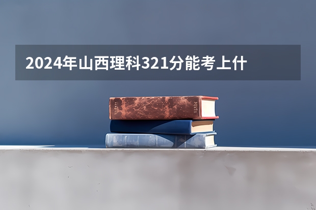 2024年山西理科321分能考上什么大学？