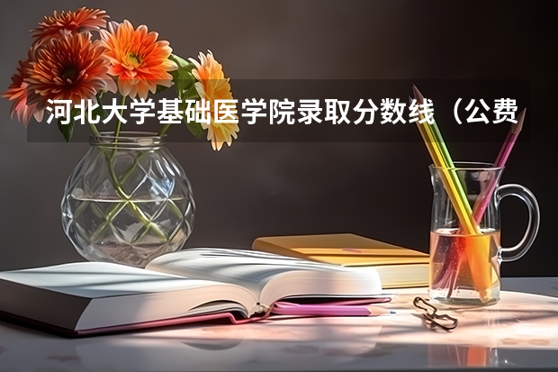 河北大学基础医学院录取分数线（公费医学生的报考分数线）
