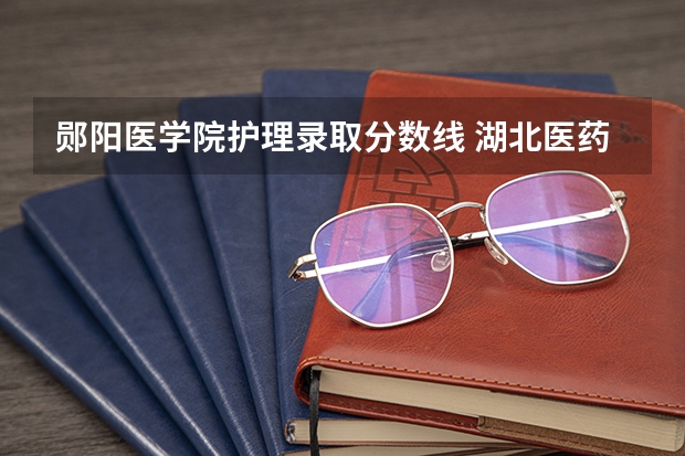 郧阳医学院护理录取分数线 湖北医药学院药护学院近年郧阳医学院药护学院录取分数线
