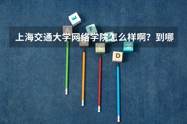 上海交通大学网络学院怎么样啊？到哪报名