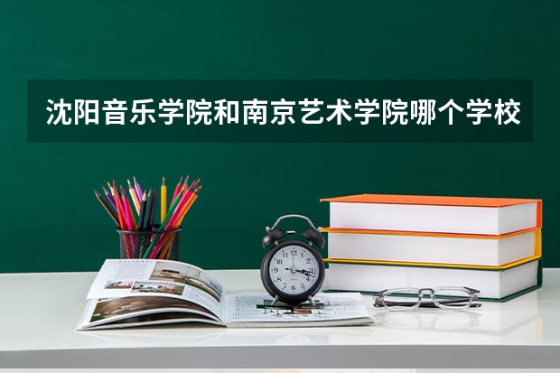 沈阳音乐学院和南京艺术学院哪个学校好？