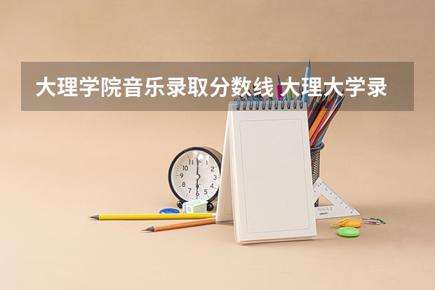大理学院音乐录取分数线 大理大学录取分数线