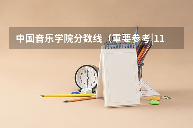 中国音乐学院分数线（重要参考|11所音乐学院录取分数线汇总！）